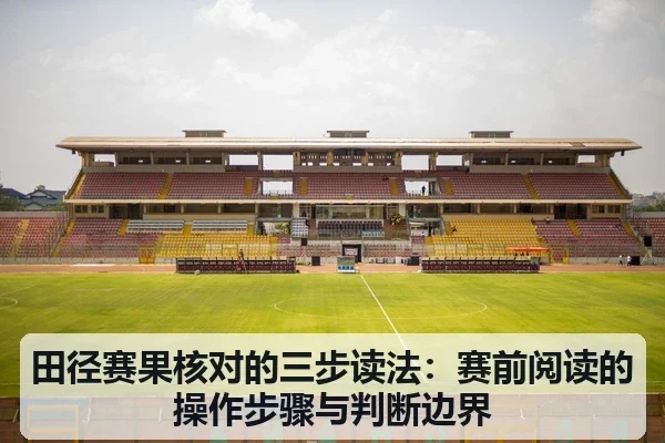 田径赛果核对的三步读法:赛前阅读的操作步骤与判断边界